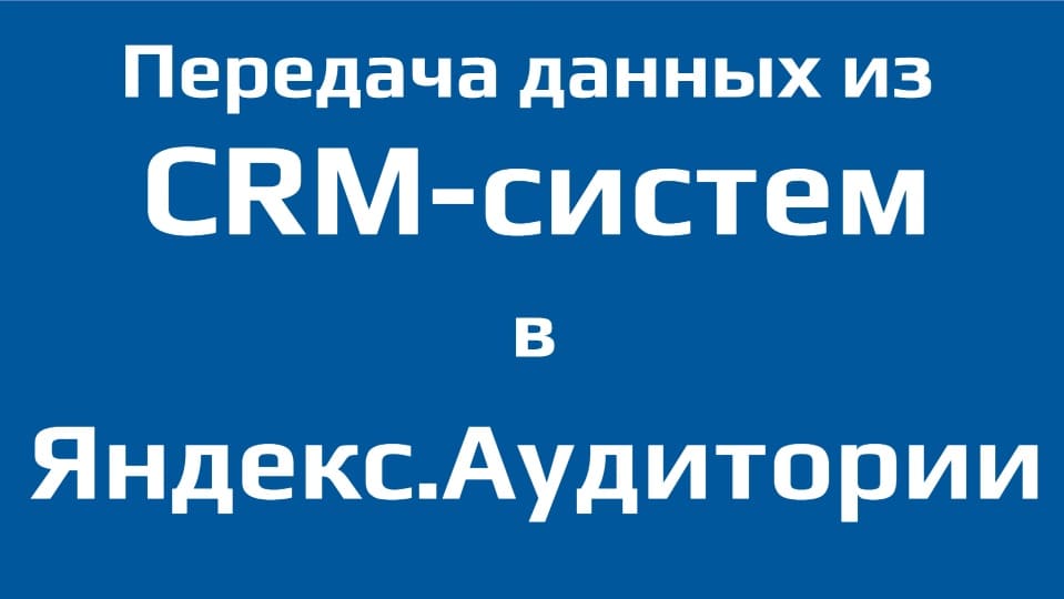Интеграция CRM с Яндекс.Аудиториями для запуска рекламы в Яндекс.Директ, Яндекс.Дисплей и ADFOX